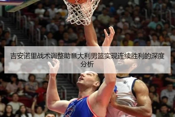 吉安诺里战术调整助意大利男篮实现连续胜利的深度分析