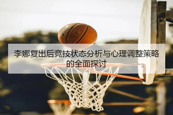 李娜复出后竞技状态分析与心理调整策略的全面探讨