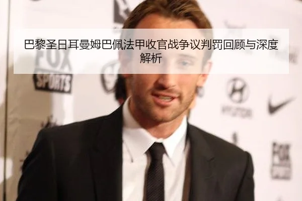 巴黎圣日耳曼姆巴佩法甲收官战争议判罚回顾与深度解析