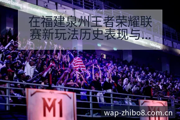 在福建泉州王者荣耀联赛新玩法历史表现与晋级前景分析 - 直播吧