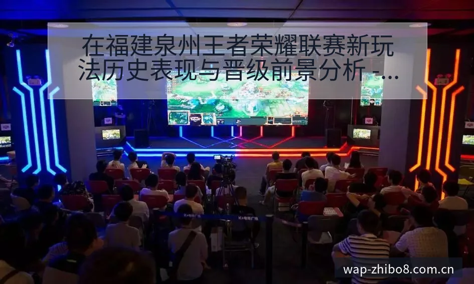 在福建泉州王者荣耀联赛新玩法历史表现与晋级前景分析 - 直播吧