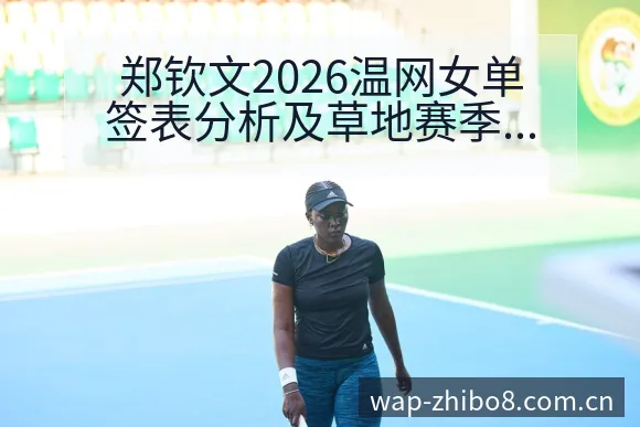 郑钦文2026温网女单签表分析及草地赛季参赛计划中的风险 - 直播吧